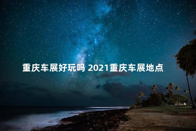 重庆车展好玩吗 2021重庆车展地点和时间